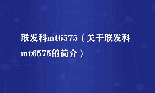 联发科mt6575（关于联发科mt6575的简介）