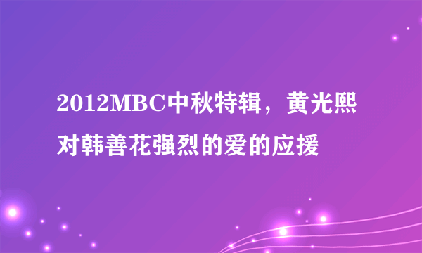 2012MBC中秋特辑，黄光熙对韩善花强烈的爱的应援