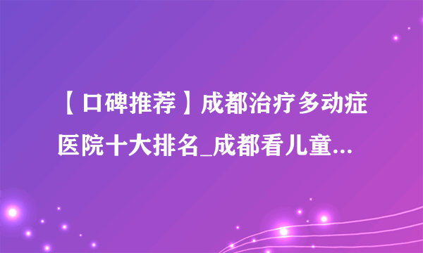 【口碑推荐】成都治疗多动症医院十大排名_成都看儿童多动症_复禾医院库