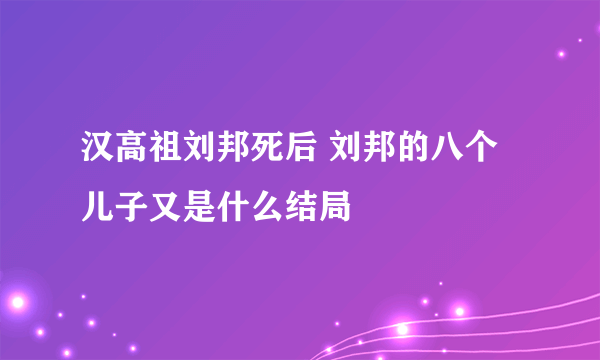 汉高祖刘邦死后 刘邦的八个儿子又是什么结局