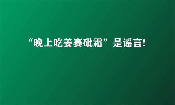 “晚上吃姜赛砒霜”是谣言!