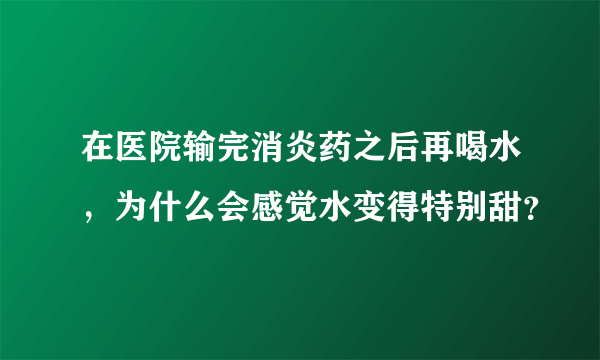 在医院输完消炎药之后再喝水，为什么会感觉水变得特别甜？