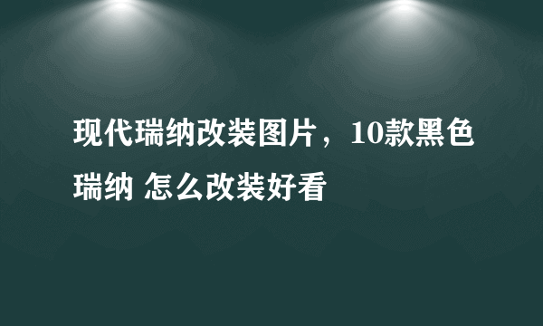 现代瑞纳改装图片，10款黑色瑞纳 怎么改装好看