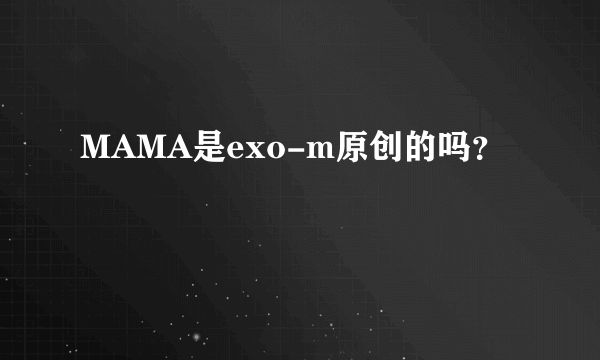 MAMA是exo-m原创的吗？