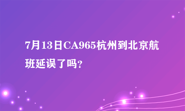 7月13日CA965杭州到北京航班延误了吗？