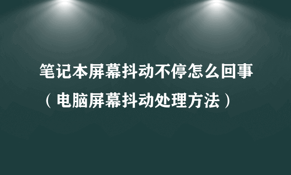 笔记本屏幕抖动不停怎么回事（电脑屏幕抖动处理方法）