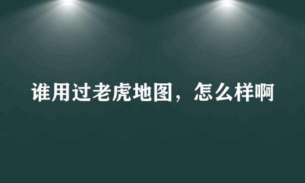 谁用过老虎地图，怎么样啊