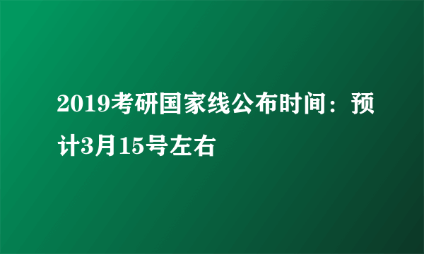 2019考研国家线公布时间：预计3月15号左右