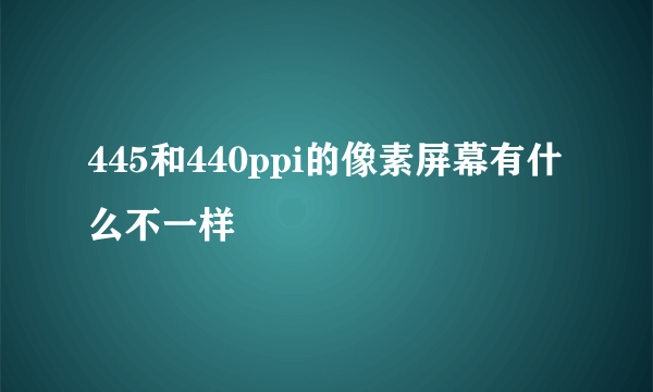 445和440ppi的像素屏幕有什么不一样