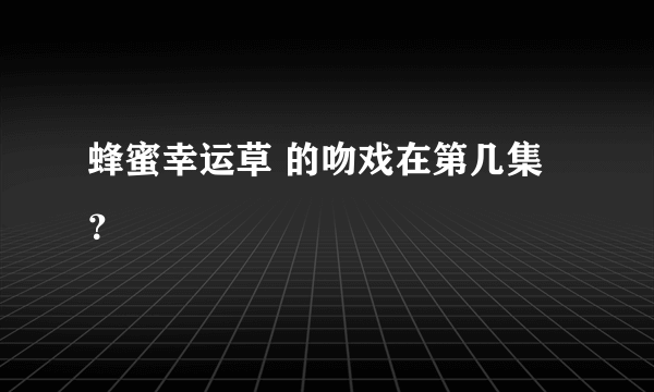 蜂蜜幸运草 的吻戏在第几集？