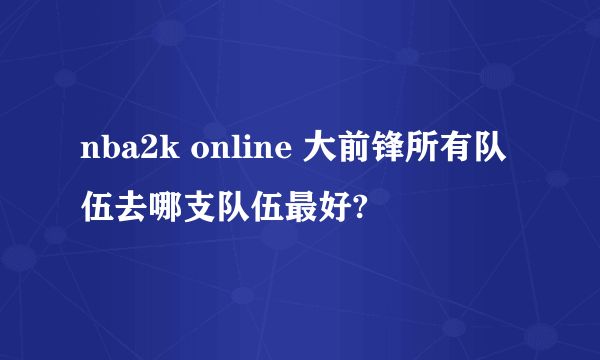 nba2k online 大前锋所有队伍去哪支队伍最好?