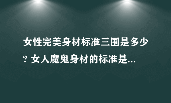 女性完美身材标准三围是多少? 女人魔鬼身材的标准是怎样的?