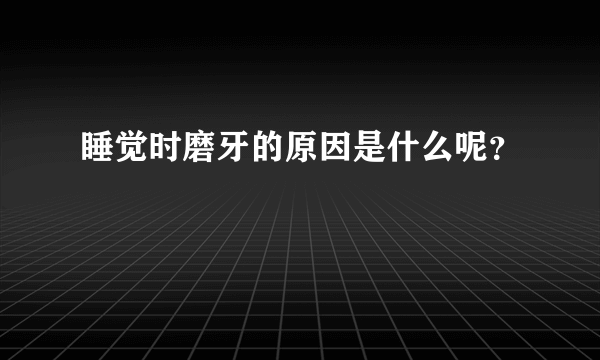 睡觉时磨牙的原因是什么呢？