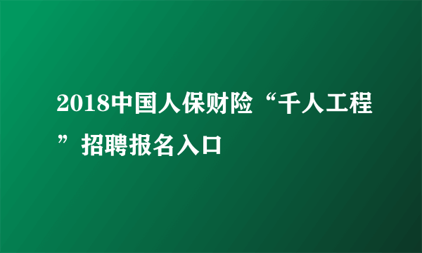 2018中国人保财险“千人工程”招聘报名入口