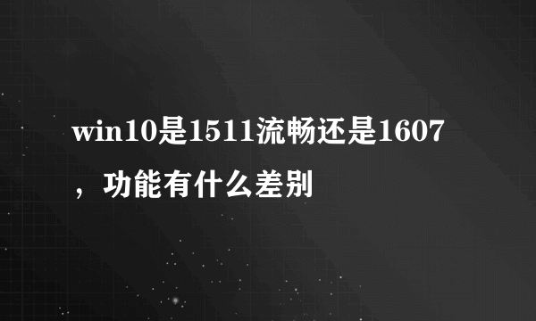 win10是1511流畅还是1607，功能有什么差别