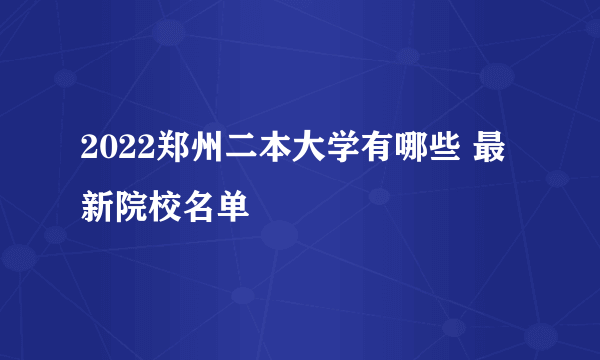 2022郑州二本大学有哪些 最新院校名单