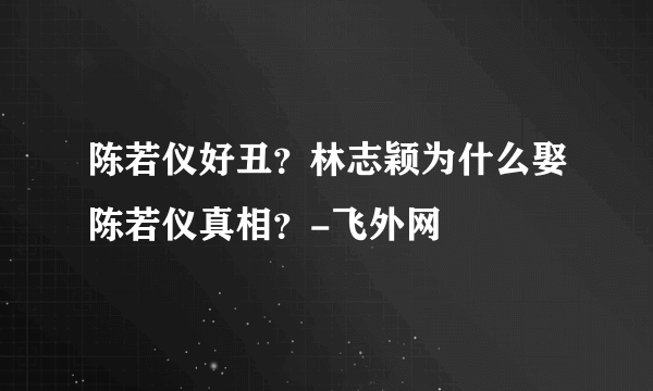 陈若仪好丑？林志颖为什么娶陈若仪真相？-飞外网