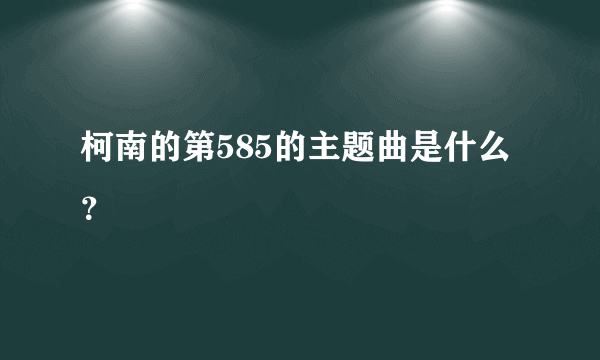 柯南的第585的主题曲是什么？