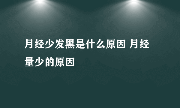 月经少发黑是什么原因 月经量少的原因