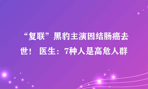 “复联”黑豹主演因结肠癌去世！ 医生：7种人是高危人群