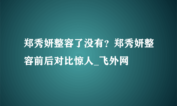 郑秀妍整容了没有？郑秀妍整容前后对比惊人_飞外网