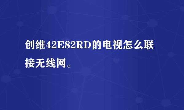 创维42E82RD的电视怎么联接无线网。