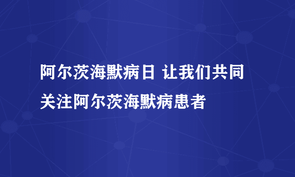 阿尔茨海默病日 让我们共同关注阿尔茨海默病患者