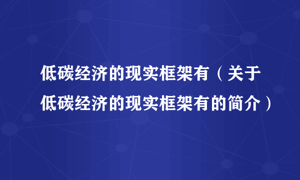 低碳经济的现实框架有（关于低碳经济的现实框架有的简介）