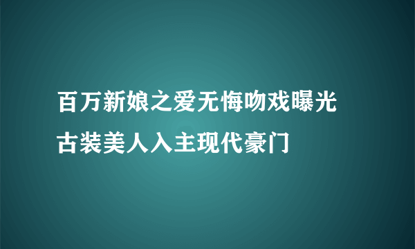 百万新娘之爱无悔吻戏曝光 古装美人入主现代豪门