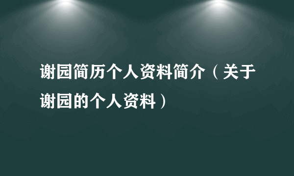 谢园简历个人资料简介（关于谢园的个人资料）