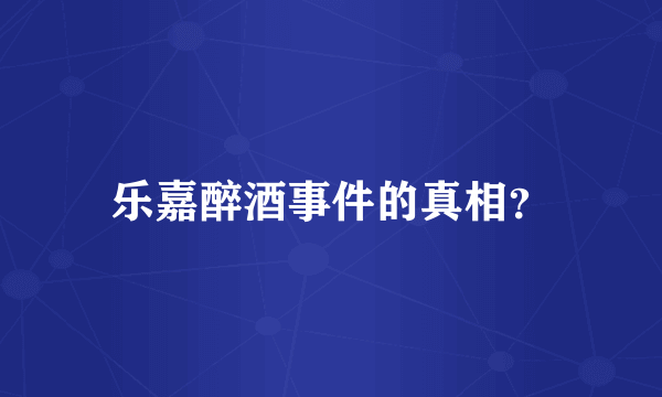 乐嘉醉酒事件的真相？