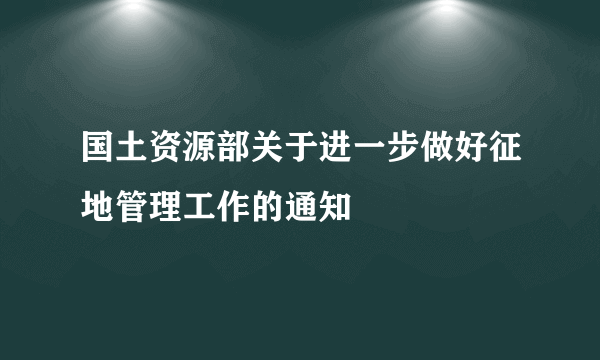 国土资源部关于进一步做好征地管理工作的通知