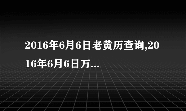 2016年6月6日老黄历查询,2016年6月6日万年历黄道吉日