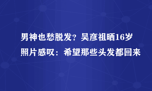 男神也愁脱发？吴彦祖晒16岁照片感叹：希望那些头发都回来