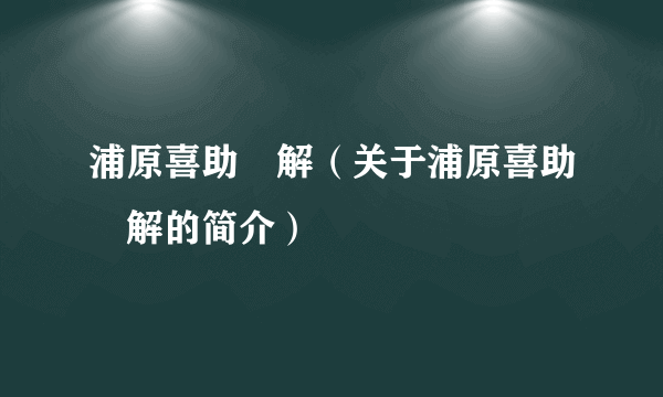 浦原喜助卍解（关于浦原喜助卍解的简介）