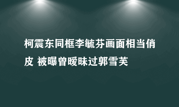 柯震东同框李毓芬画面相当俏皮 被曝曾暧昧过郭雪芙