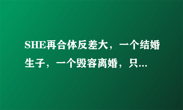 SHE再合体反差大，一个结婚生子，一个毁容离婚，只有她坚持唱歌