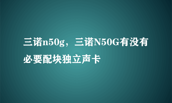 三诺n50g，三诺N50G有没有必要配块独立声卡