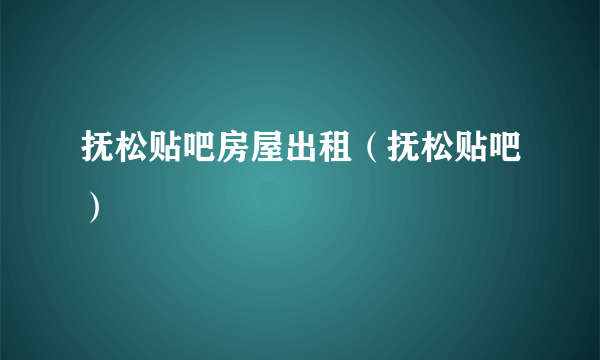 抚松贴吧房屋出租（抚松贴吧）