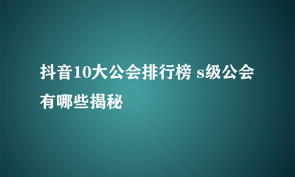 抖音10大公会排行榜 s级公会有哪些揭秘