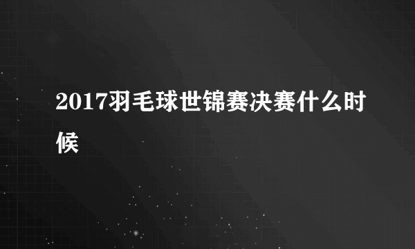 2017羽毛球世锦赛决赛什么时候