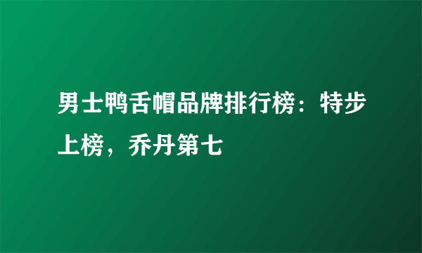 男士鸭舌帽品牌排行榜：特步上榜，乔丹第七