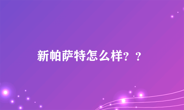 新帕萨特怎么样？？