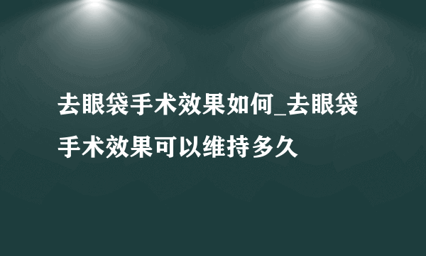 去眼袋手术效果如何_去眼袋手术效果可以维持多久