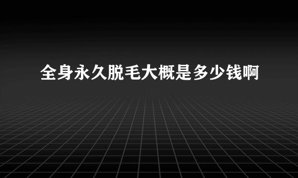 全身永久脱毛大概是多少钱啊