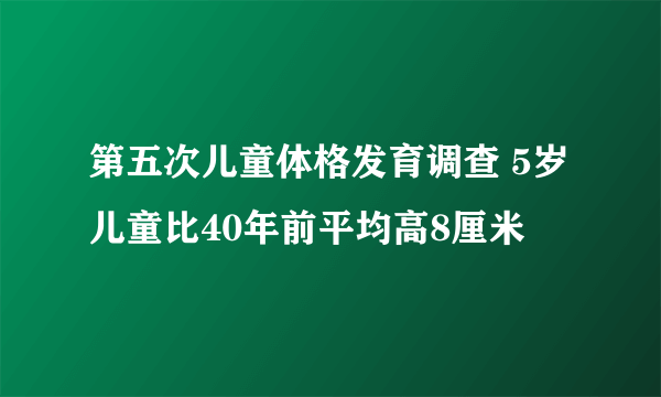 第五次儿童体格发育调查 5岁儿童比40年前平均高8厘米