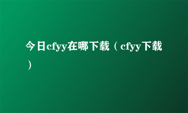 今日cfyy在哪下载（cfyy下载）