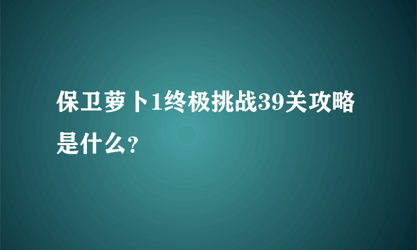 保卫萝卜1终极挑战39关攻略是什么？