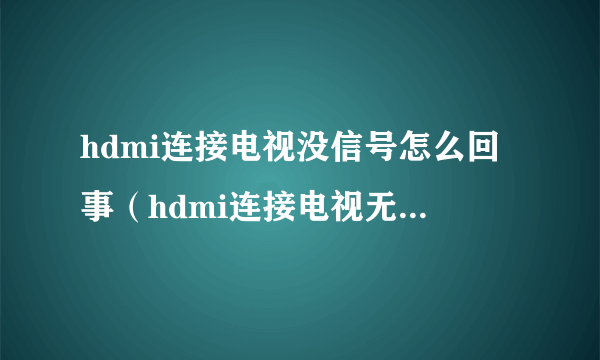 hdmi连接电视没信号怎么回事（hdmi连接电视无信号,详细教您解决办法）