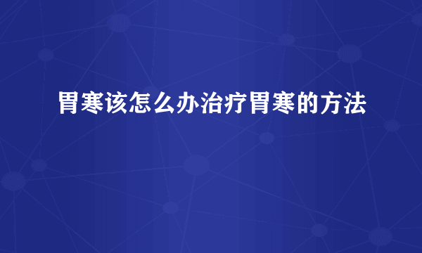 胃寒该怎么办治疗胃寒的方法